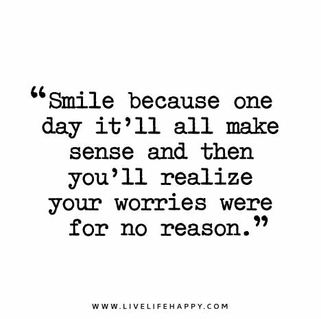 "Smile because one day it'll all make sense and then you'll realize your worries were for no reason."