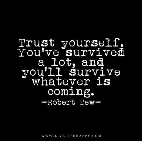 Trust yourself. You've survived a lot, and you'll survive whatever is coming. - Robert Tew