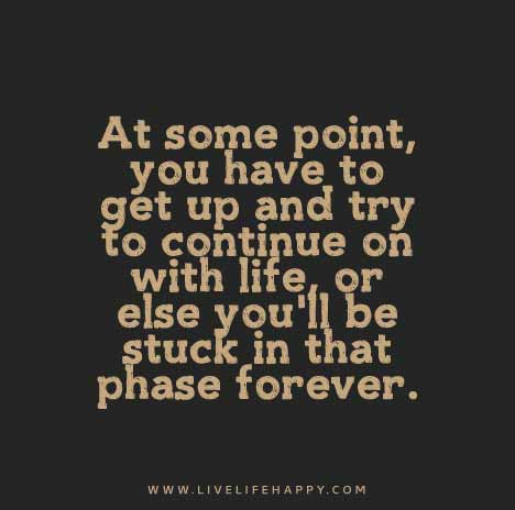 At some point, you have to get up and try to continue on with life, or else you'll be stuck in that phase forever.