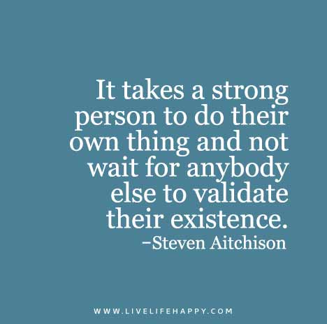 It takes a strong person to do their own thing and not wait for anybody else to validate their existence. - Steven Aitchison