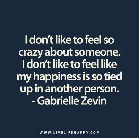 I don’t like to feel so crazy about someone. I don’t like to feel like my happiness is so tied up in another person. - Gabrielle Zevin