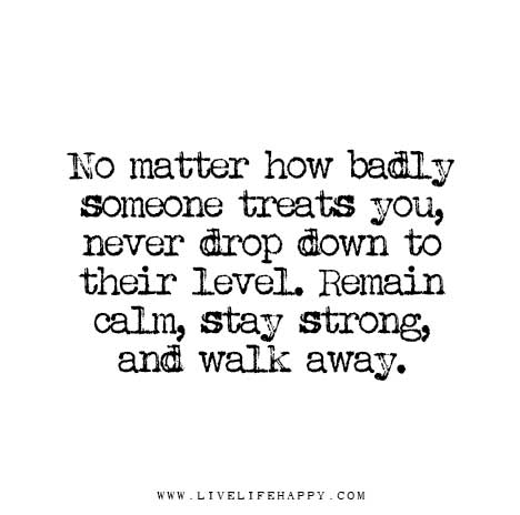 No-matter-how-badly-someone-treats-you,-never-drop-down-to-their-level.-Remain-calm,-stay-strong,-and-walk-away