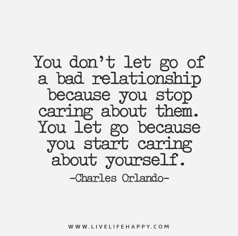 You don't let go of a bad relationship because you stop caring about them. You let go because you start caring about yourself. - Charles Orlando